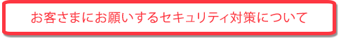 お客さまにお願いするセキュリティ対策について